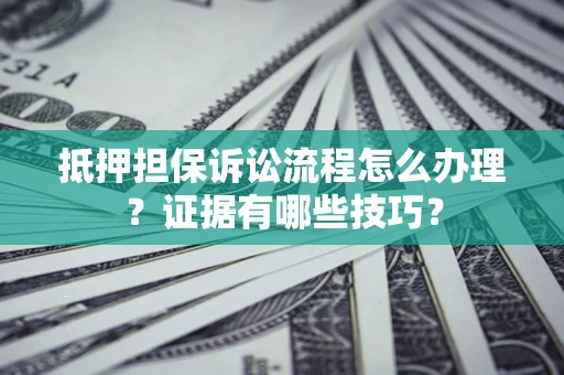 济南抵押担保诉讼流程怎么办理？证据有哪些技巧？