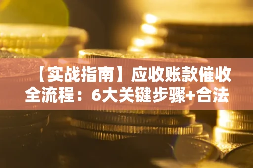 济南【实战指南】应收账款催收全流程：6大关键步骤+合法回款技巧