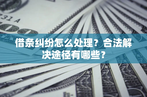 济南借条纠纷怎么处理？合法解决途径有哪些？