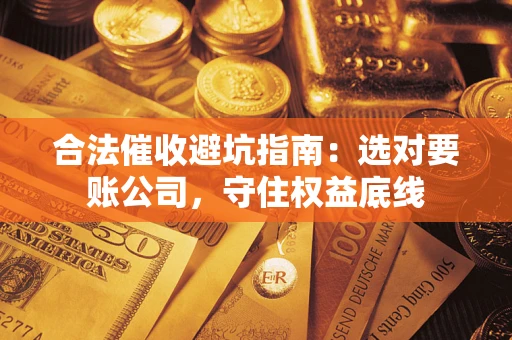 济南合法催收避坑指南：选对要账公司，守住权益底线