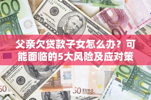 济南父亲欠贷款子女怎么办?可能面临的5大风险及应对策略 济南父亲欠贷款子女怎么办?可能面临的5大风险及应对策略