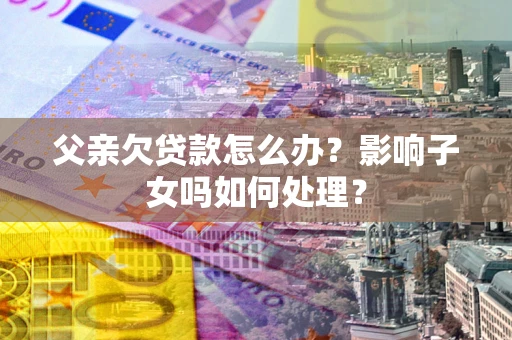 济南父亲欠贷款怎么办？影响子女吗如何处理？