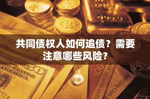 济南共同债权人如何追债？需要注意哪些风险？