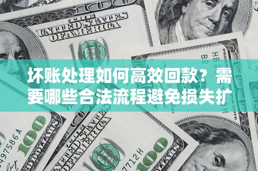 济南坏账处理如何高效回款？需要哪些合法流程避免损失扩大？