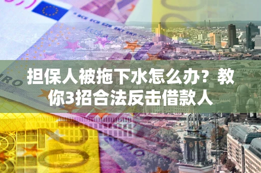 济南担保人被拖下水怎么办？教你3招合法反击借款人