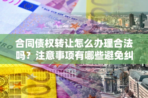 济南合同债权转让怎么办理合法吗？注意事项有哪些避免纠纷？