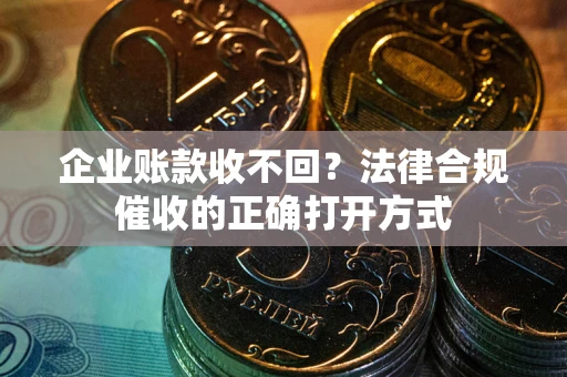 济南企业账款收不回？法律合规催收的正确打开方式