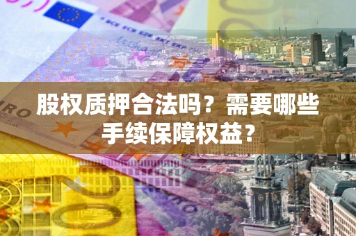 济南股权质押合法吗？需要哪些手续保障权益？