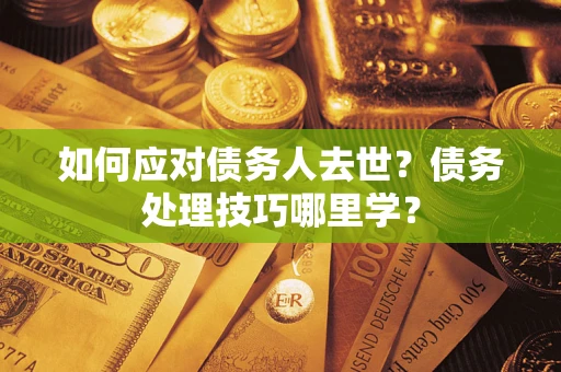 济南如何应对债务人去世？债务处理技巧哪里学？