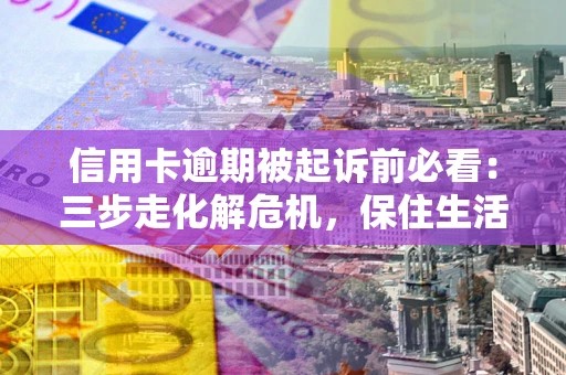 济南信用卡逾期被起诉前必看：三步走化解危机，保住生活尊严