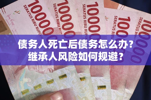 济南债务人死亡后债务怎么办？继承人风险如何规避？