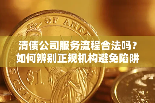 济南清债公司服务流程合法吗？如何辨别正规机构避免陷阱？