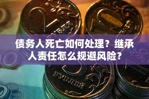 济南债务人死亡如何处理?继承人责任怎么规避风险? 济南债务人死亡如何处理?继承人责任怎么规避风险?