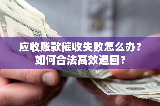 济南应收账款催收失败怎么办？如何合法高效追回？