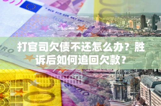 济南打官司欠债不还怎么办？胜诉后如何追回欠款？