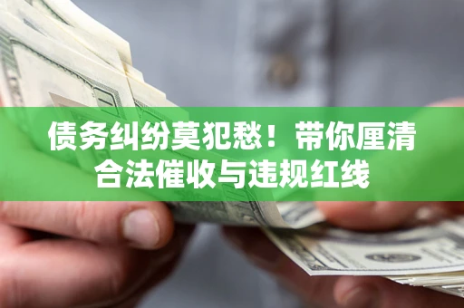 济南债务纠纷莫犯愁！带你厘清合法催收与违规红线