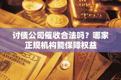 济南讨债公司催收合法吗？哪家正规机构能保障权益