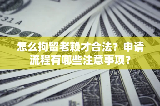 济南怎么拘留老赖才合法？申请流程有哪些注意事项？