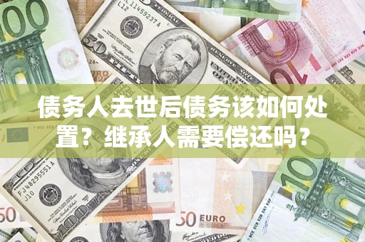 济南债务人去世后债务该如何处置？继承人需要偿还吗？