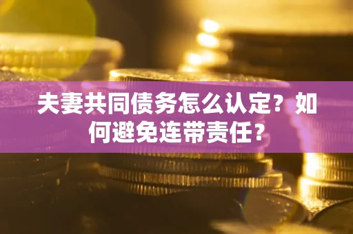 济南夫妻共同债务怎么认定？如何避免连带责任？