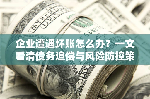 济南企业遭遇坏账怎么办？一文看清债务追偿与风险防控策略