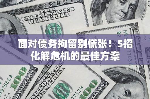 济南面对债务拘留别慌张！5招化解危机的最佳方案