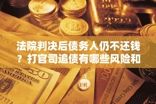 济南法院判决后债务人仍不还钱？打官司追债有哪些风险和技巧？