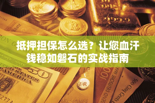 济南抵押担保怎么选？让您血汗钱稳如磐石的实战指南