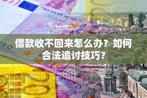 济南借款收不回来怎么办？如何合法追讨技巧？