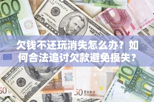 济南欠钱不还玩消失怎么办?如何合法追讨欠款避免损失? 济南欠钱不还玩消失怎么办?如何合法追讨欠款避免损失?