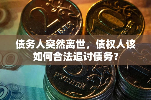 济南债务人突然离世，债权人该如何合法追讨债务？