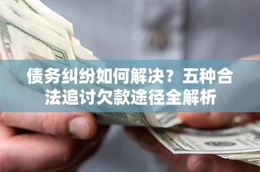 济南债务纠纷如何解决？五种合法追讨欠款途径全解析