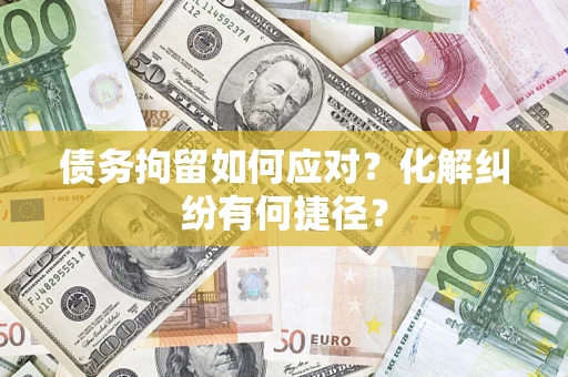 济南债务拘留如何应对？化解纠纷有何捷径？