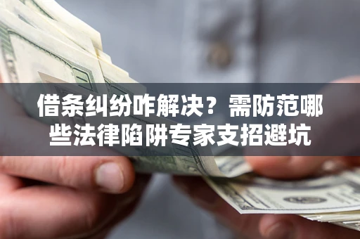 济南借条纠纷咋解决？需防范哪些法律陷阱专家支招避坑
