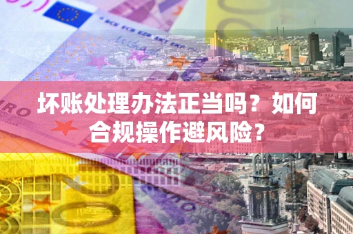 济南坏账处理办法正当吗？如何合规操作避风险？