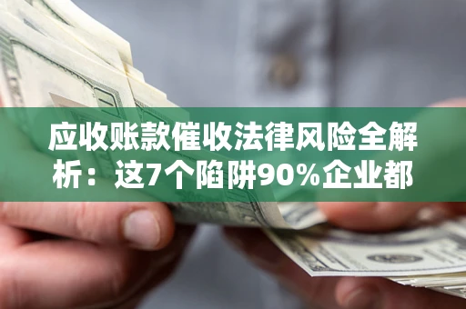 济南应收账款催收法律风险全解析：这7个陷阱90%企业都踩过（含合规应对指南）