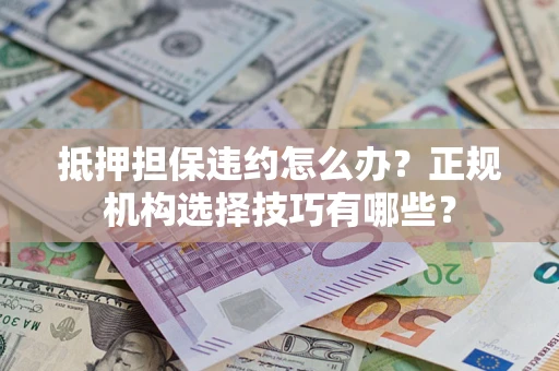 济南抵押担保违约怎么办？正规机构选择技巧有哪些？
