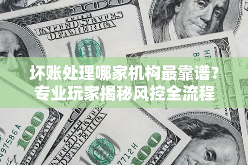 济南坏账处理哪家机构最靠谱？专业玩家揭秘风控全流程