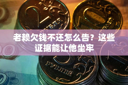 济南老赖欠钱不还怎么告？这些证据能让他坐牢