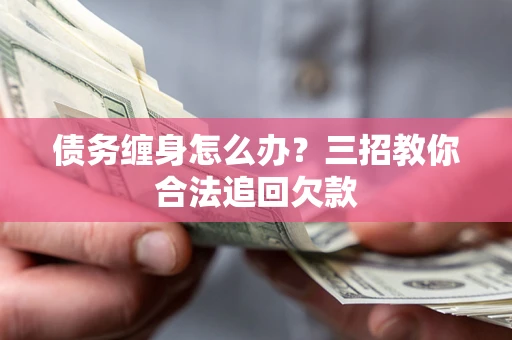 济南债务缠身怎么办？三招教你合法追回欠款
