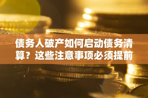 济南债务人破产如何启动债务清算？这些注意事项必须提前知道