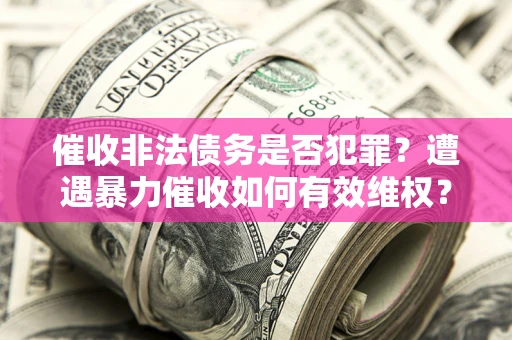 济南催收非法债务是否犯罪?遭遇暴力催收如何有效维权? 济南催收非法债务是否犯罪?遭遇暴力催收如何有效维权?