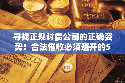 济南寻找正规讨债公司的正确姿势！合法催收必须避开的5大雷区