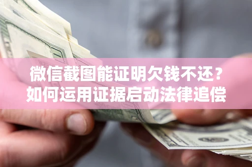 济南微信截图能证明欠钱不还？如何运用证据启动法律追偿程序？