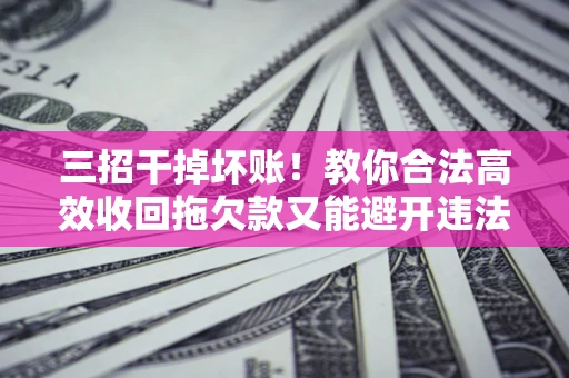 济南三招干掉坏账！教你合法高效收回拖欠款又能避开违法雷区