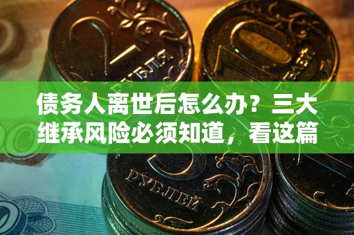 济南债务人离世后怎么办？三大继承风险必须知道，看这篇就够了