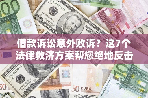 济南借款诉讼意外败诉？这7个法律救济方案帮您绝地反击！