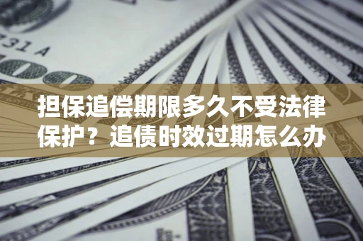 济南担保追偿期限多久不受法律保护？追债时效过期怎么办？