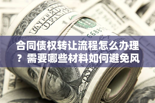 济南合同债权转让流程怎么办理？需要哪些材料如何避免风险？