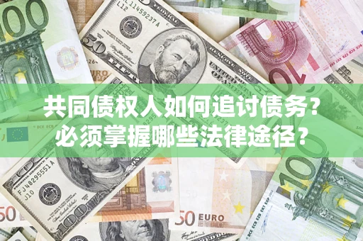 济南共同债权人如何追讨债务？必须掌握哪些法律途径？